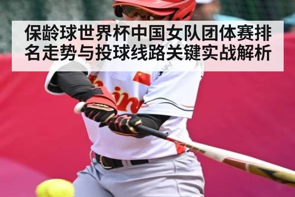 保龄球世界杯中国女队团体赛排名走势与投球线路关键实战解析