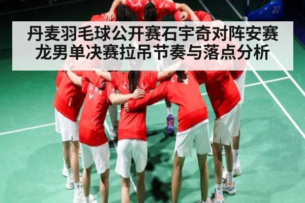 丹麦羽毛球公开赛石宇奇对阵安赛龙男单决赛拉吊节奏与落点分析