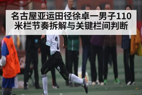 名古屋亚运田径徐卓一男子110米栏节奏拆解与关键栏间判断