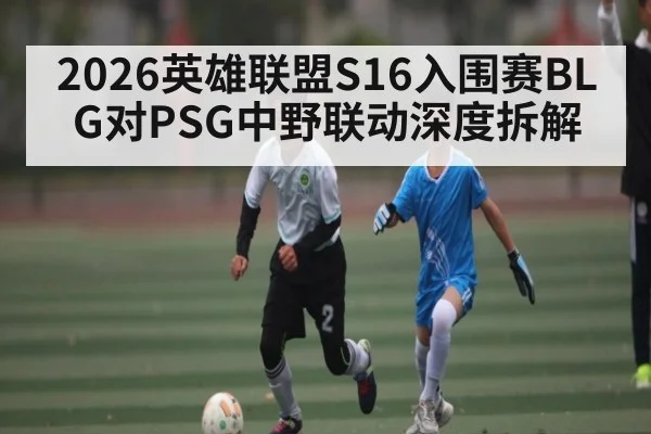2026英雄联盟S16入围赛BLG对PSG中野联动深度拆解